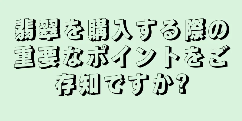 翡翠を購入する際の重要なポイントをご存知ですか?