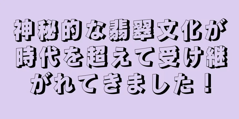 神秘的な翡翠文化が時代を超えて受け継がれてきました！