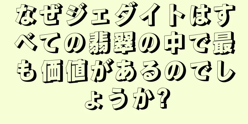 なぜジェダイトはすべての翡翠の中で最も価値があるのでしょうか?