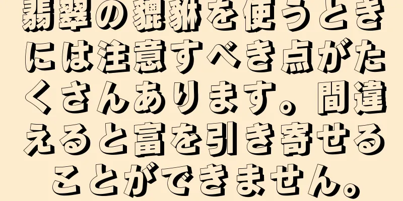 翡翠の貔貅を使うときには注意すべき点がたくさんあります。間違えると富を引き寄せることができません。