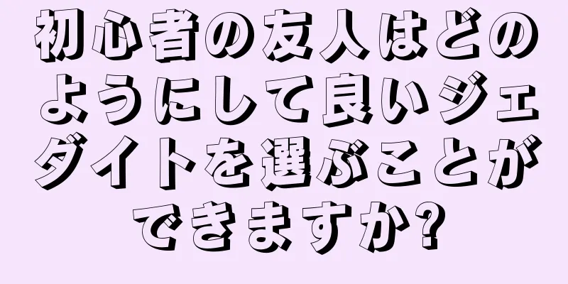 初心者の友人はどのようにして良いジェダイトを選ぶことができますか?
