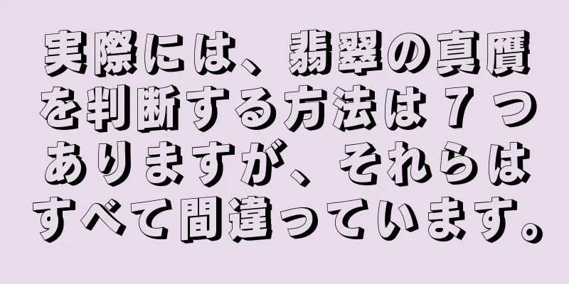 実際には、翡翠の真贋を判断する方法は 7 つありますが、それらはすべて間違っています。