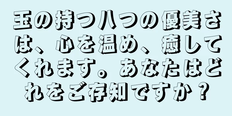 玉の持つ八つの優美さは、心を温め、癒してくれます。あなたはどれをご存知ですか？