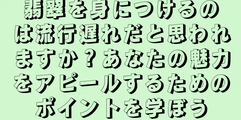 翡翠を身につけるのは流行遅れだと思われますか？あなたの魅力をアピールするためのポイントを学ぼう