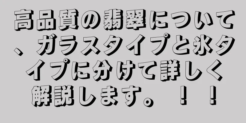 高品質の翡翠について、ガラスタイプと氷タイプに分けて詳しく解説します。 ！ ！