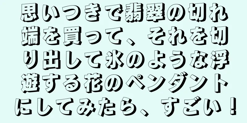 思いつきで翡翠の切れ端を買って、それを切り出して氷のような浮遊する花のペンダントにしてみたら、すごい！