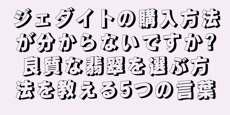 ジェダイトの購入方法が分からないですか?良質な翡翠を選ぶ方法を教える5つの言葉