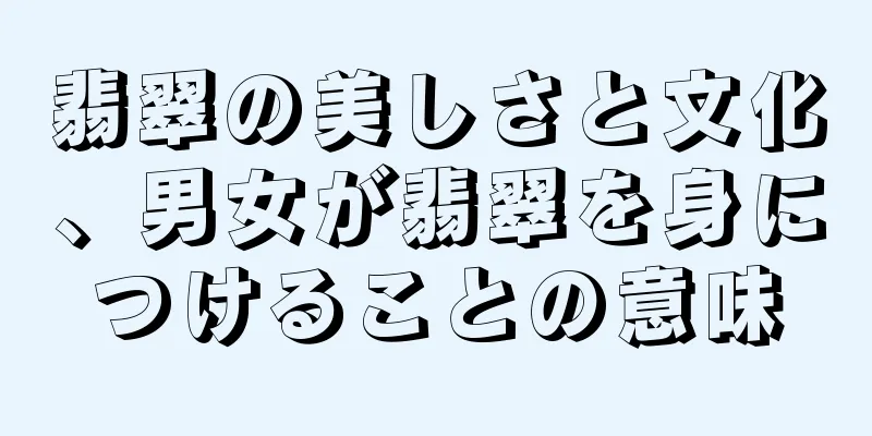 翡翠の美しさと文化、男女が翡翠を身につけることの意味