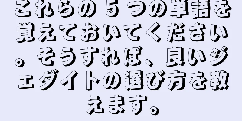 これらの 5 つの単語を覚えておいてください。そうすれば、良いジェダイトの選び方を教えます。