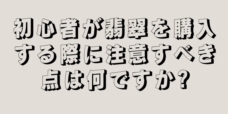 初心者が翡翠を購入する際に注意すべき点は何ですか?