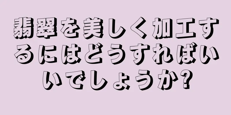 翡翠を美しく加工するにはどうすればいいでしょうか?