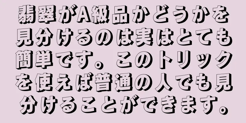 翡翠がA級品かどうかを見分けるのは実はとても簡単です。このトリックを使えば普通の人でも見分けることができます。