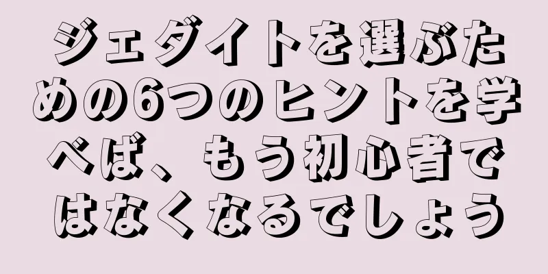ジェダイトを選ぶための6つのヒントを学べば、もう初心者ではなくなるでしょう