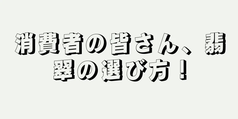 消費者の皆さん、翡翠の選び方！