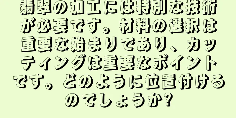 翡翠の加工には特別な技術が必要です。材料の選択は重要な始まりであり、カッティングは重要なポイントです。どのように位置付けるのでしょうか?