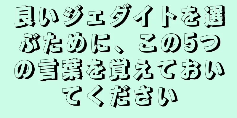 良いジェダイトを選ぶために、この5つの言葉を覚えておいてください