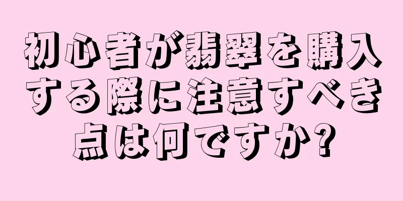 初心者が翡翠を購入する際に注意すべき点は何ですか?