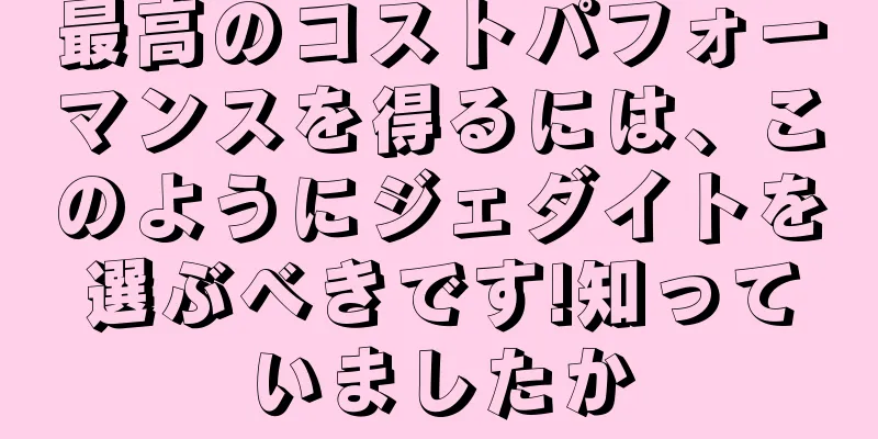 最高のコストパフォーマンスを得るには、このようにジェダイトを選ぶべきです!知っていましたか