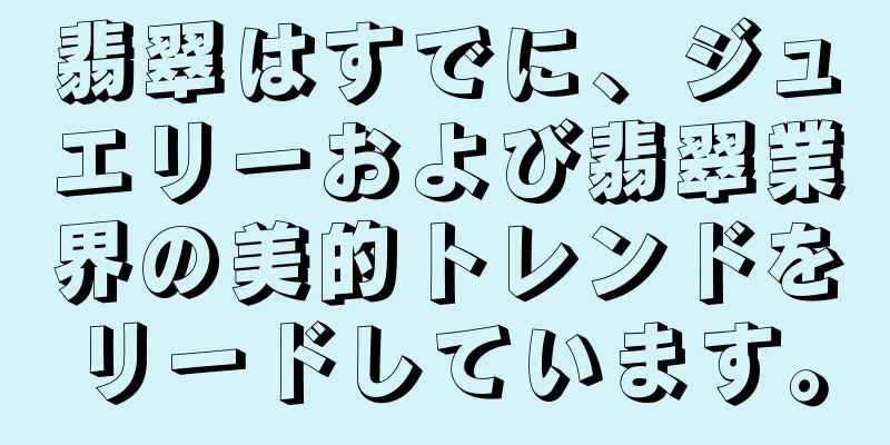 翡翠はすでに、ジュエリーおよび翡翠業界の美的トレンドをリードしています。