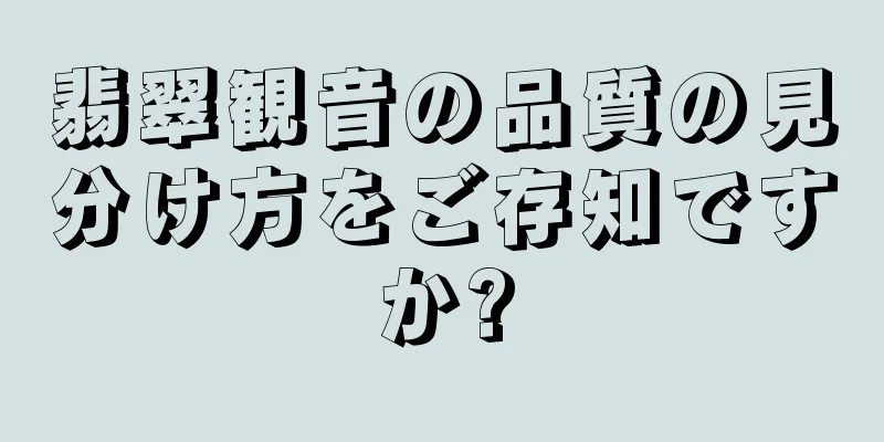 翡翠観音の品質の見分け方をご存知ですか?