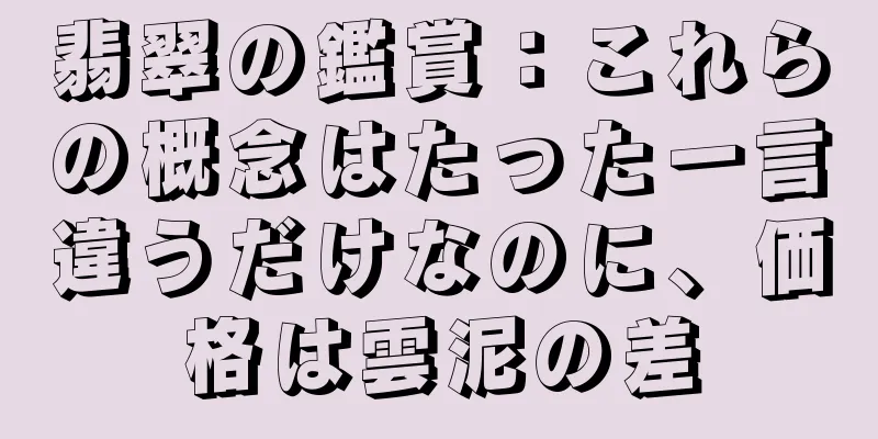 翡翠の鑑賞：これらの概念はたった一言違うだけなのに、価格は雲泥の差