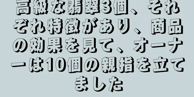 高級な翡翠3個、それぞれ特徴があり、商品の効果を見て、オーナーは10個の親指を立てました