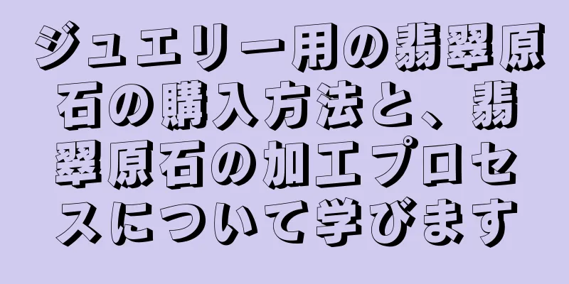 ジュエリー用の翡翠原石の購入方法と、翡翠原石の加工プロセスについて学びます