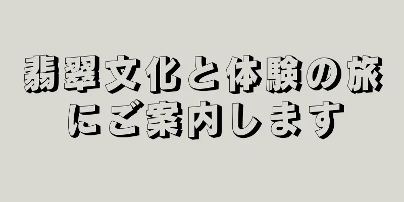 翡翠文化と体験の旅にご案内します