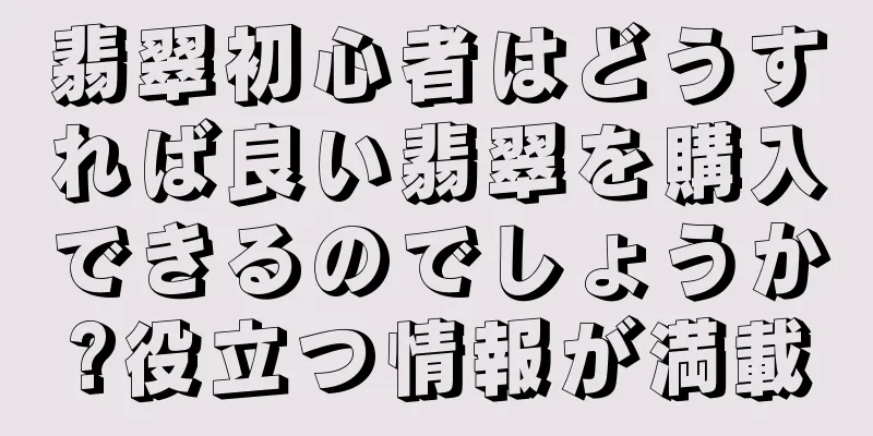 翡翠初心者はどうすれば良い翡翠を購入できるのでしょうか?役立つ情報が満載