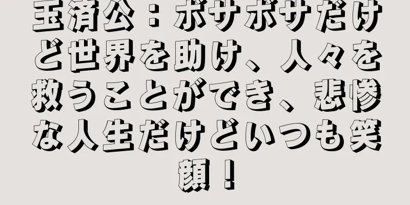 玉済公：ボサボサだけど世界を助け、人々を救うことができ、悲惨な人生だけどいつも笑顔！