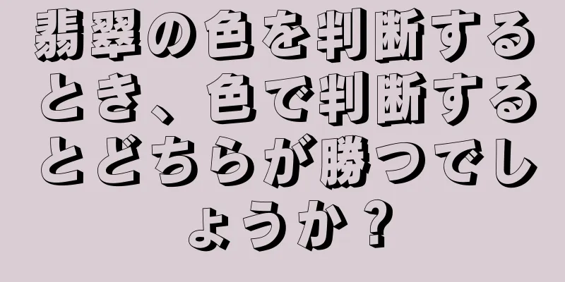 翡翠の色を判断するとき、色で判断するとどちらが勝つでしょうか？