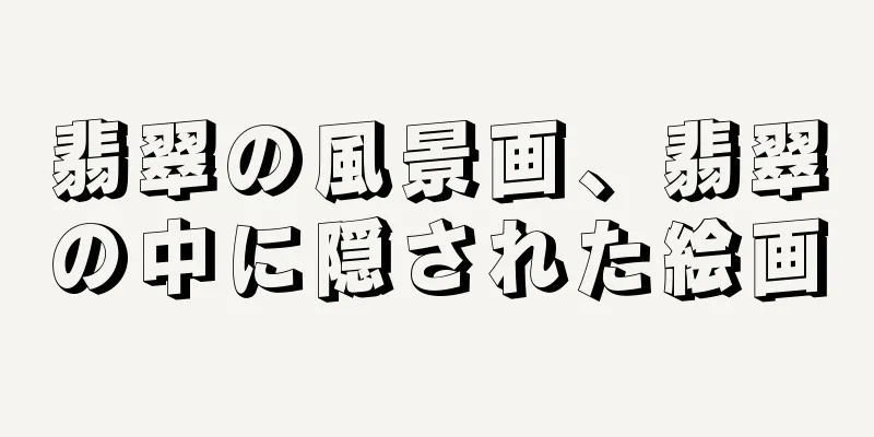翡翠の風景画、翡翠の中に隠された絵画