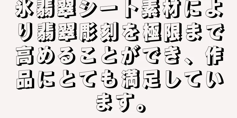 氷翡翠シート素材により翡翠彫刻を極限まで高めることができ、作品にとても満足しています。