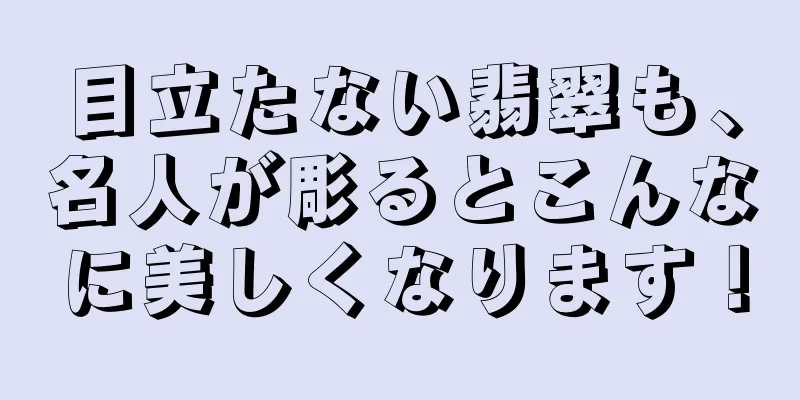 目立たない翡翠も、名人が彫るとこんなに美しくなります！