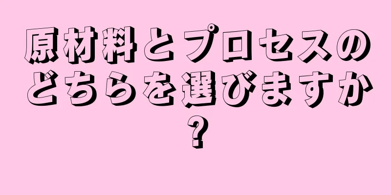 原材料とプロセスのどちらを選びますか?