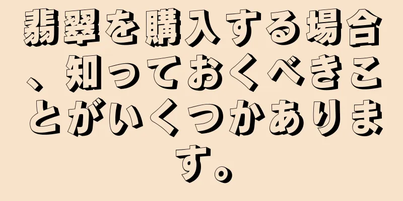 翡翠を購入する場合、知っておくべきことがいくつかあります。