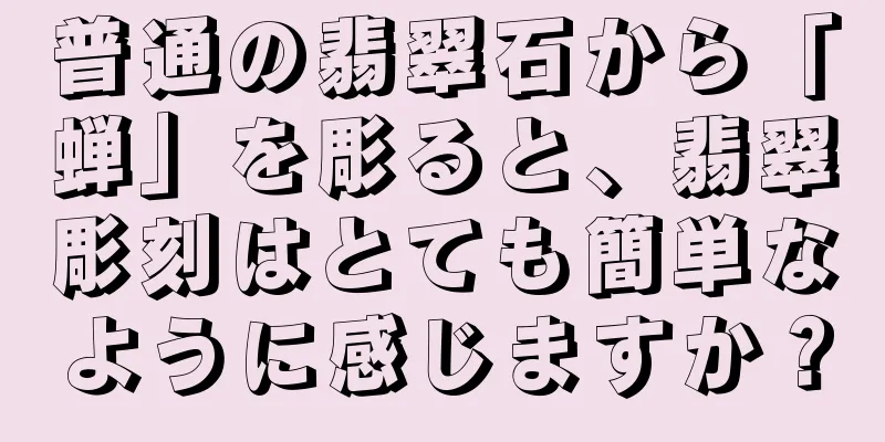 普通の翡翠石から「蝉」を彫ると、翡翠彫刻はとても簡単なように感じますか？