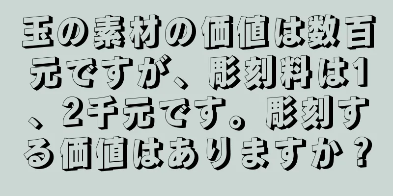 玉の素材の価値は数百元ですが、彫刻料は1、2千元です。彫刻する価値はありますか？