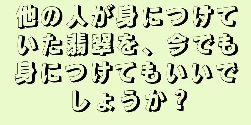 他の人が身につけていた翡翠を、今でも身につけてもいいでしょうか？