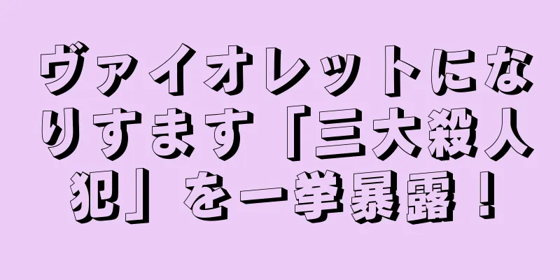 ヴァイオレットになりすます「三大殺人犯」を一挙暴露！