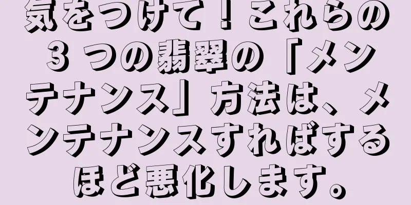 気をつけて！これらの 3 つの翡翠の「メンテナンス」方法は、メンテナンスすればするほど悪化します。