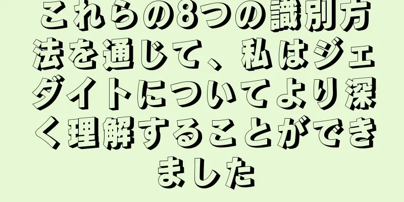 これらの8つの識別方法を通じて、私はジェダイトについてより深く理解することができました
