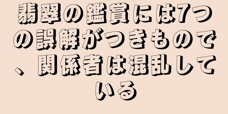 翡翠の鑑賞には7つの誤解がつきもので、関係者は混乱している