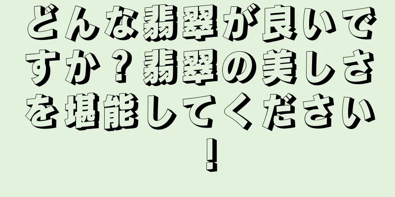 どんな翡翠が良いですか？翡翠の美しさを堪能してください！