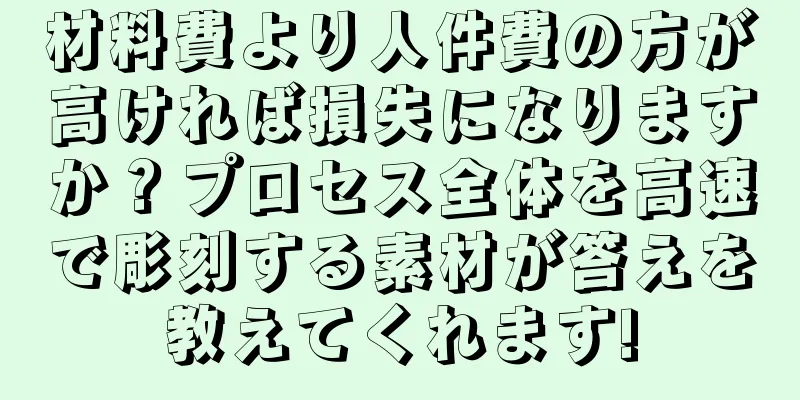 材料費より人件費の方が高ければ損失になりますか？プロセス全体を高速で彫刻する素材が答えを教えてくれます!