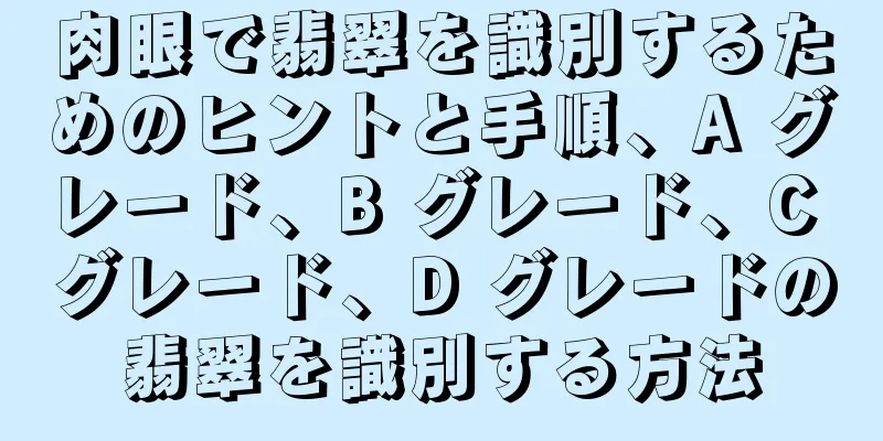 肉眼で翡翠を識別するためのヒントと手順、A グレード、B グレード、C グレード、D グレードの翡翠を識別する方法