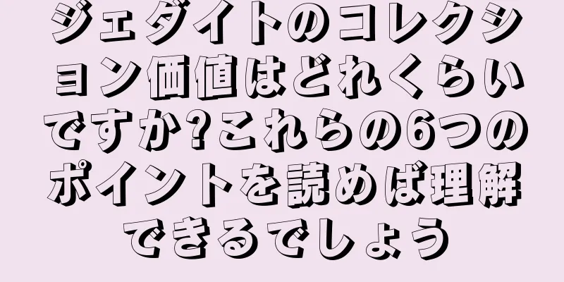 ジェダイトのコレクション価値はどれくらいですか?これらの6つのポイントを読めば理解できるでしょう