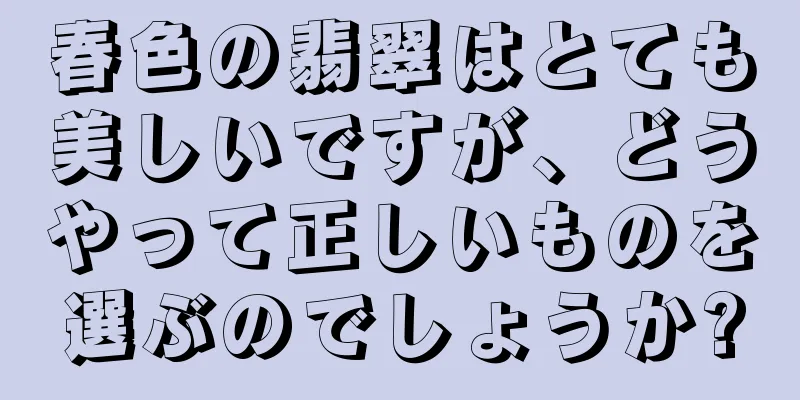 春色の翡翠はとても美しいですが、どうやって正しいものを選ぶのでしょうか?