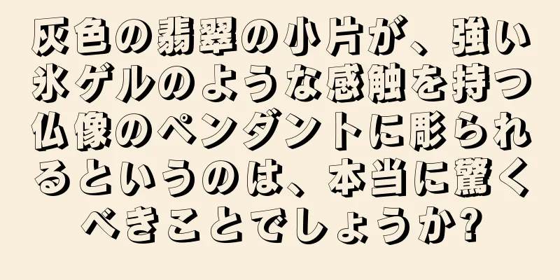 灰色の翡翠の小片が、強い氷ゲルのような感触を持つ仏像のペンダントに彫られるというのは、本当に驚くべきことでしょうか?