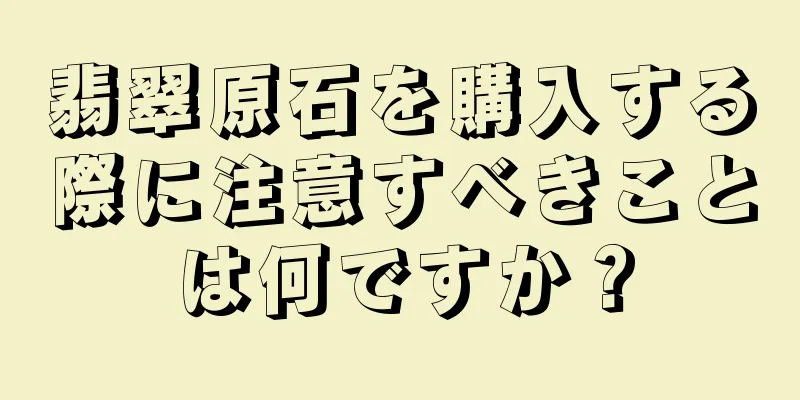 翡翠原石を購入する際に注意すべきことは何ですか？